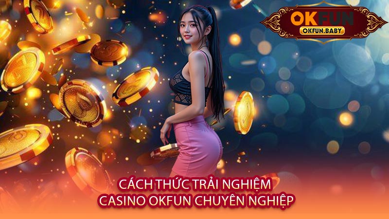 Cách Thức Trải Nghiệm Casino OKFUN Chuyên Nghiệp