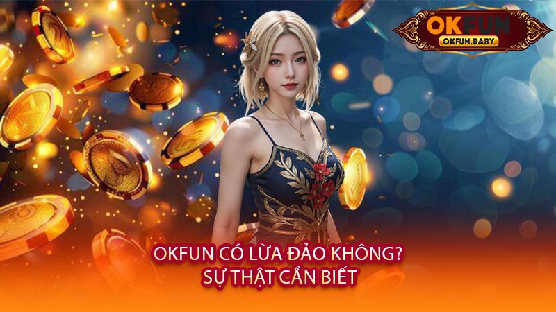 OKFUN Có Lừa Đảo Không? Sự Thật Cần Biết