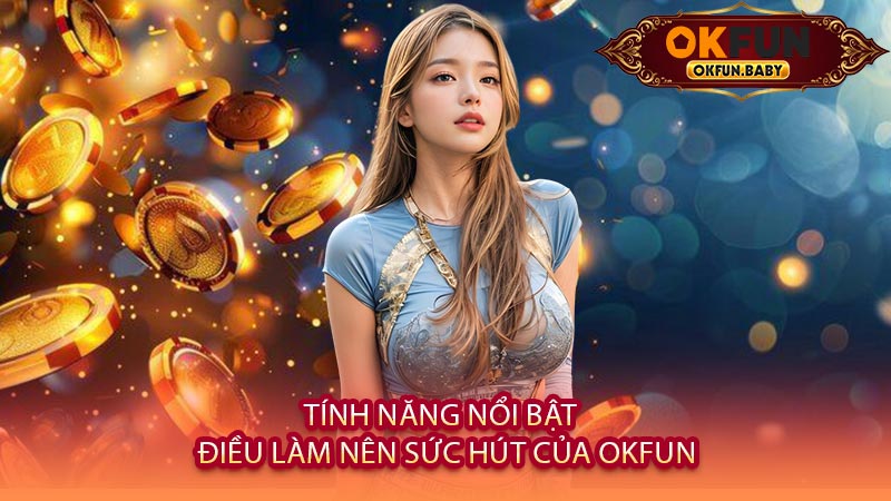 Tính Năng Nổi Bật - Điều Làm Nên Sức Hút Của OKFUN